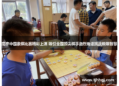 南京中国象棋比赛精彩上演 吸引全国顶尖棋手激烈角逐挑战极限智慧