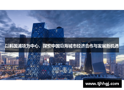以韩国浦项为中心，探索中国沿海城市经济合作与发展新机遇