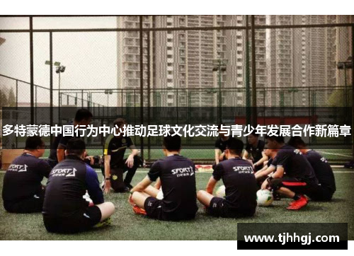 多特蒙德中国行为中心推动足球文化交流与青少年发展合作新篇章