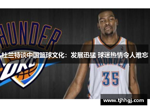 杜兰特谈中国篮球文化：发展迅猛 球迷热情令人难忘