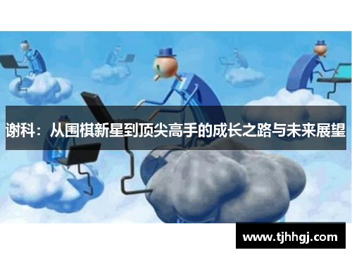 谢科：从围棋新星到顶尖高手的成长之路与未来展望