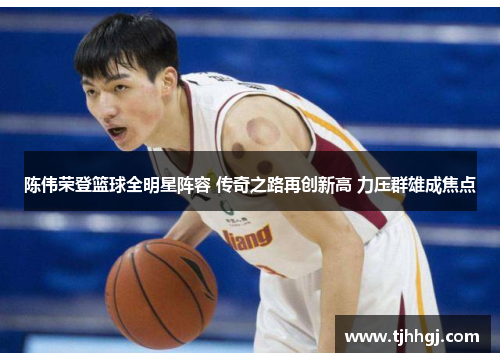 陈伟荣登篮球全明星阵容 传奇之路再创新高 力压群雄成焦点