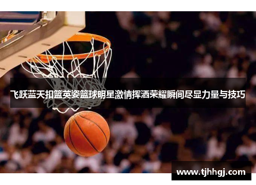 飞跃蓝天扣篮英姿篮球明星激情挥洒荣耀瞬间尽显力量与技巧