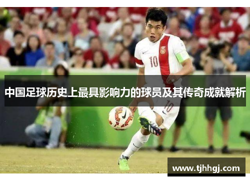 中国足球历史上最具影响力的球员及其传奇成就解析