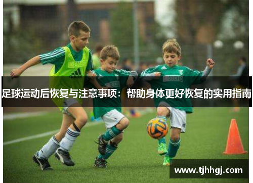 足球运动后恢复与注意事项：帮助身体更好恢复的实用指南