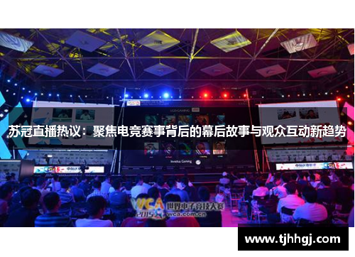 苏冠直播热议：聚焦电竞赛事背后的幕后故事与观众互动新趋势