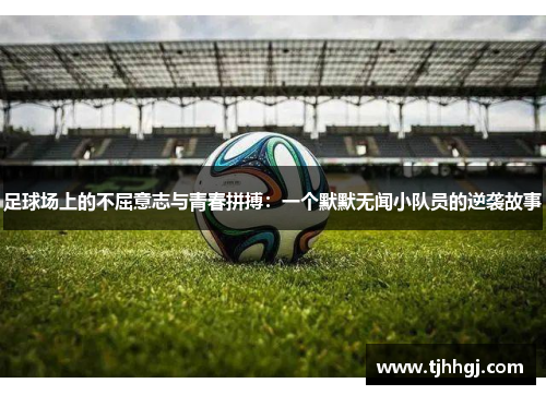 足球场上的不屈意志与青春拼搏：一个默默无闻小队员的逆袭故事