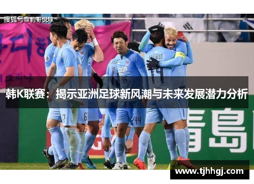 韩K联赛：揭示亚洲足球新风潮与未来发展潜力分析